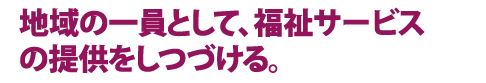 地域の一員として、福祉サービスの提供をしつづける。